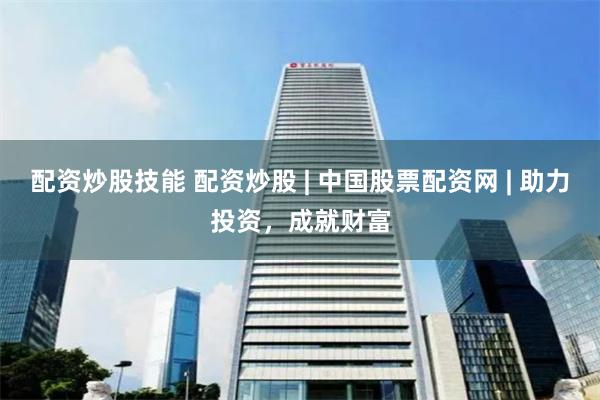 配资炒股技能 配资炒股 | 中国股票配资网 | 助力投资，成就财富