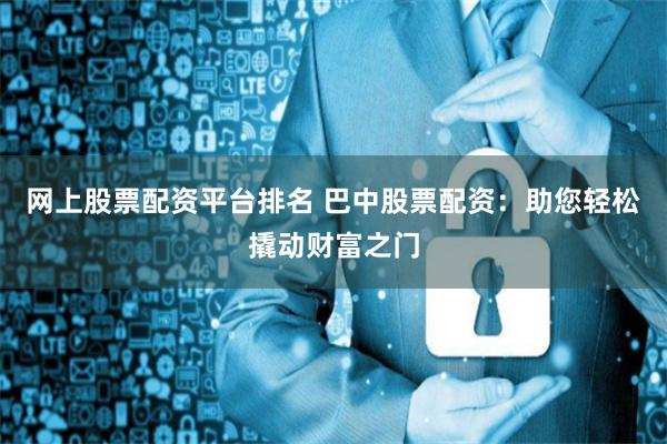 网上股票配资平台排名 巴中股票配资：助您轻松撬动财富之门