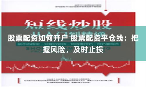 股票配资如何开户 股票配资平仓线：把握风险，及时止损