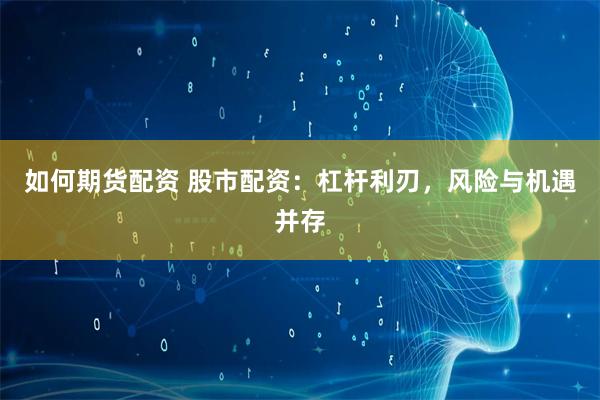 如何期货配资 股市配资：杠杆利刃，风险与机遇并存