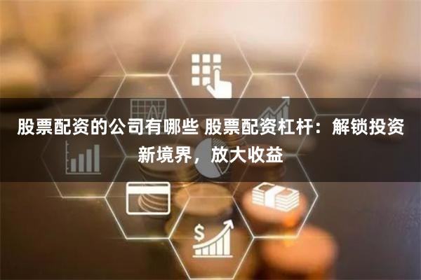 股票配资的公司有哪些 股票配资杠杆：解锁投资新境界，放大收益