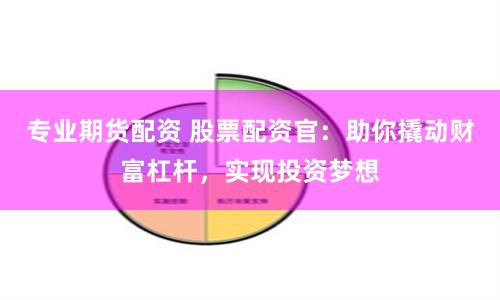 专业期货配资 股票配资官：助你撬动财富杠杆，实现投资梦想