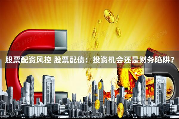 股票配资风控 股票配债：投资机会还是财务陷阱？