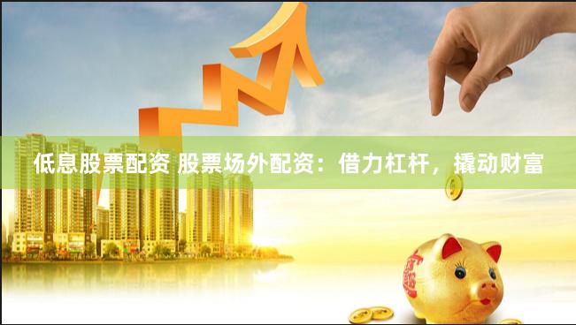 低息股票配资 股票场外配资：借力杠杆，撬动财富