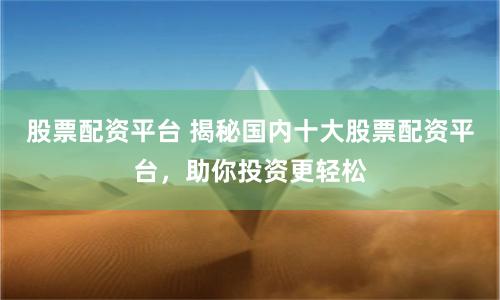 股票配资平台 揭秘国内十大股票配资平台，助你投资更轻松