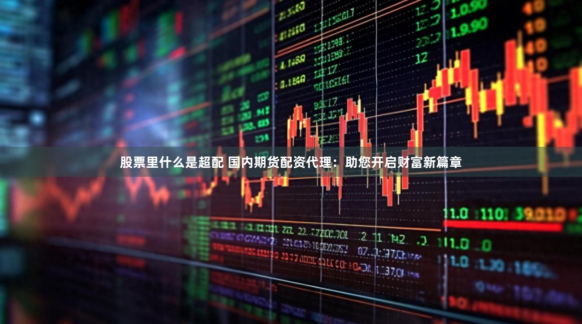 股票里什么是超配 国内期货配资代理：助您开启财富新篇章
