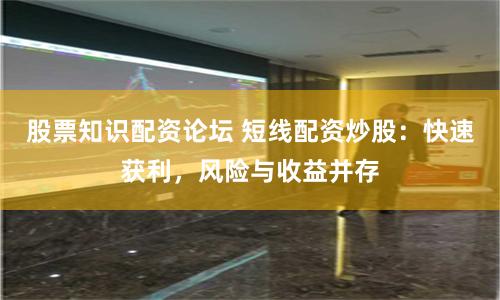 股票知识配资论坛 短线配资炒股：快速获利，风险与收益并存