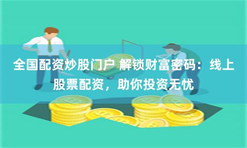 全国配资炒股门户 解锁财富密码：线上股票配资，助你投资无忧