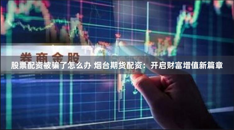股票配资被骗了怎么办 烟台期货配资：开启财富增值新篇章