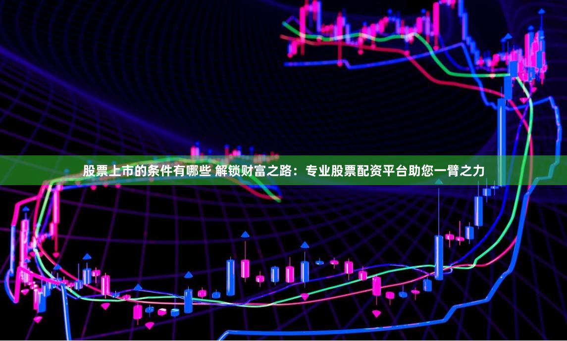 股票上市的条件有哪些 解锁财富之路：专业股票配资平台助您一臂之力