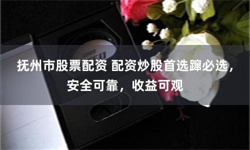 抚州市股票配资 配资炒股首选蹿必选，安全可靠，收益可观