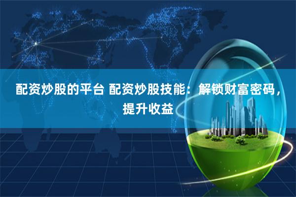 配资炒股的平台 配资炒股技能：解锁财富密码，提升收益