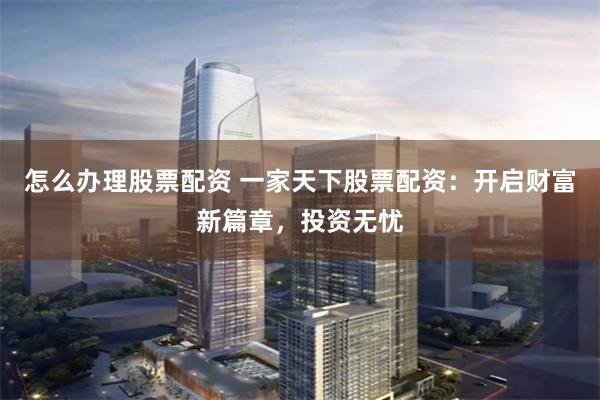 怎么办理股票配资 一家天下股票配资：开启财富新篇章，投资无忧