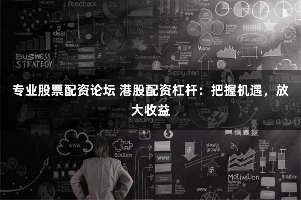 专业股票配资论坛 港股配资杠杆：把握机遇，放大收益