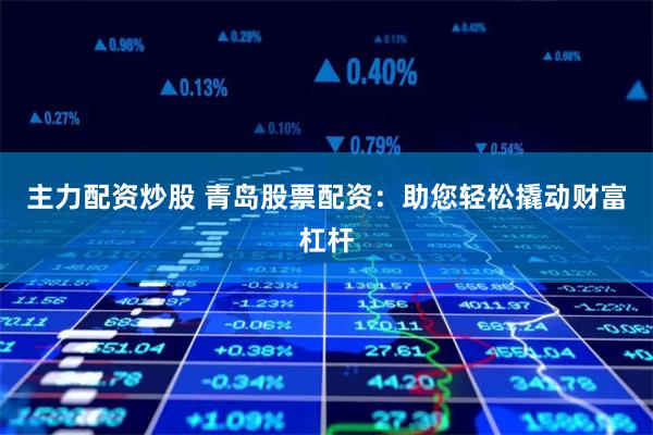 主力配资炒股 青岛股票配资：助您轻松撬动财富杠杆