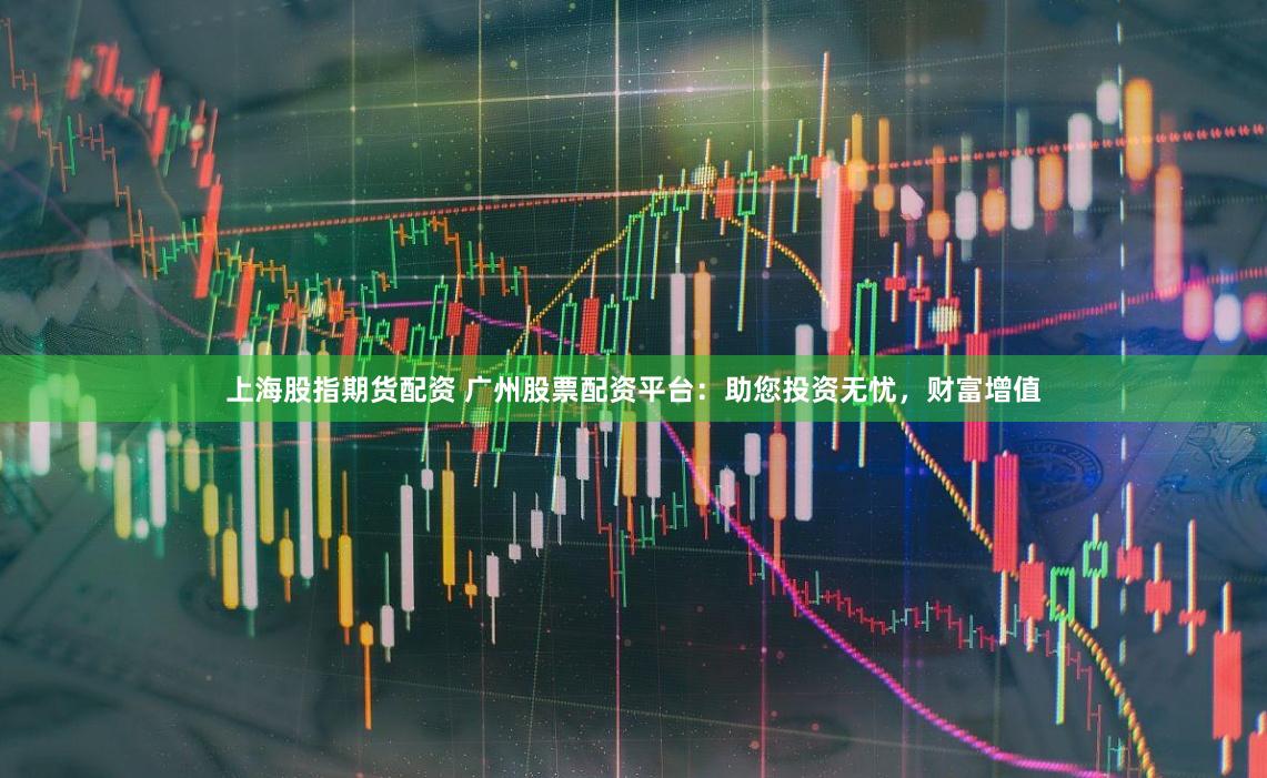 上海股指期货配资 广州股票配资平台：助您投资无忧，财富增值