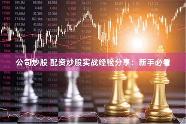 公司炒股 配资炒股实战经验分享：新手必看
