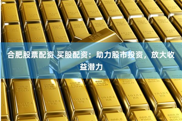 合肥股票配资 买股配资：助力股市投资，放大收益潜力