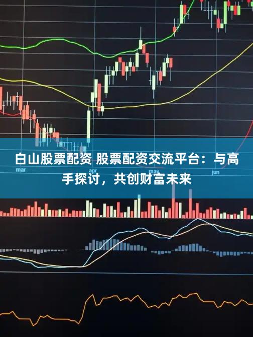 白山股票配资 股票配资交流平台：与高手探讨，共创财富未来