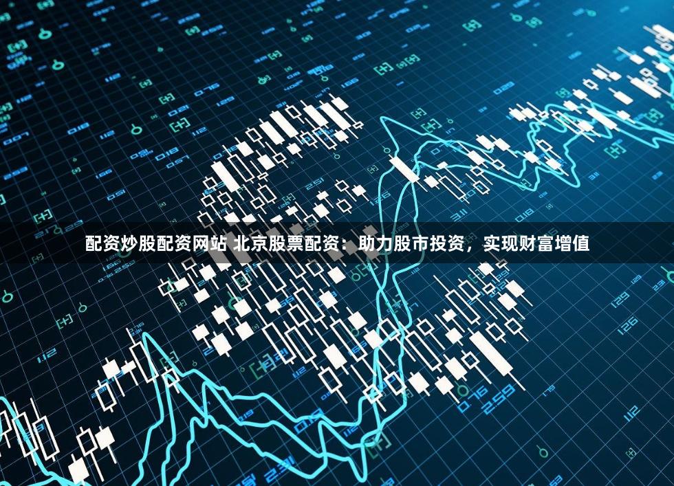 配资炒股配资网站 北京股票配资：助力股市投资，实现财富增值
