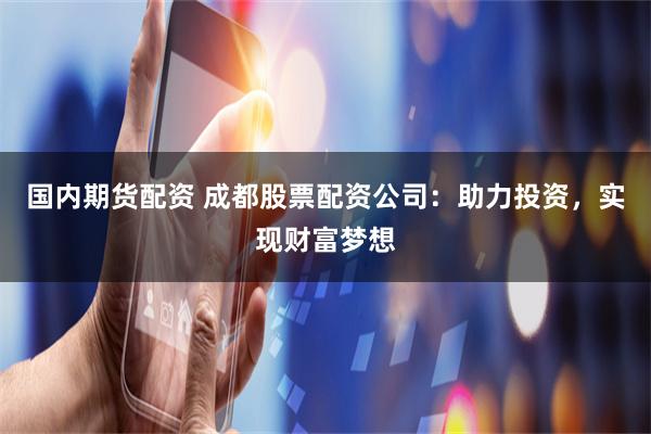 国内期货配资 成都股票配资公司：助力投资，实现财富梦想