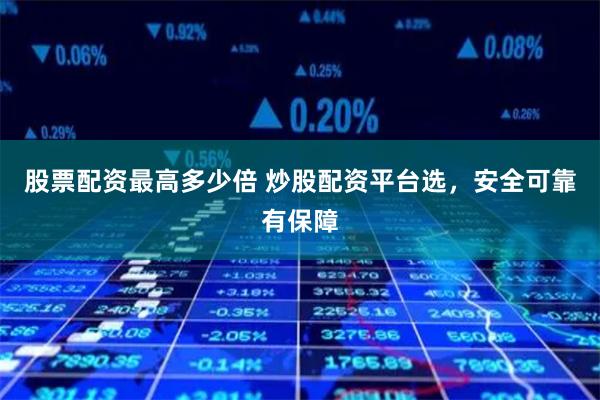 股票配资最高多少倍 炒股配资平台选，安全可靠有保障