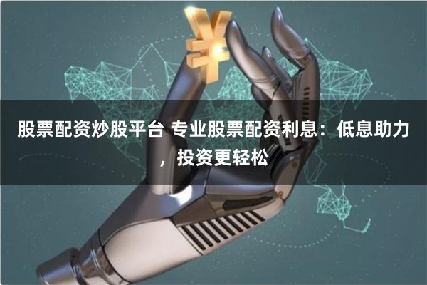 股票配资炒股平台 专业股票配资利息：低息助力，投资更轻松