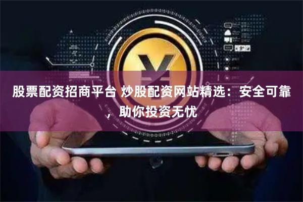 股票配资招商平台 炒股配资网站精选：安全可靠，助你投资无忧