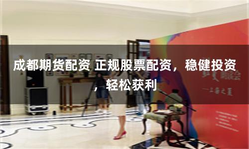 成都期货配资 正规股票配资，稳健投资，轻松获利