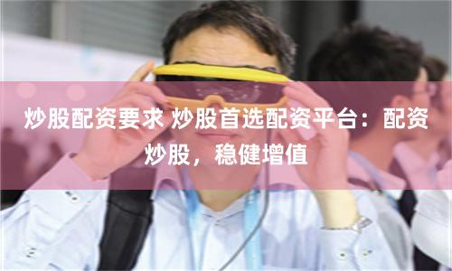 炒股配资要求 炒股首选配资平台：配资炒股，稳健增值