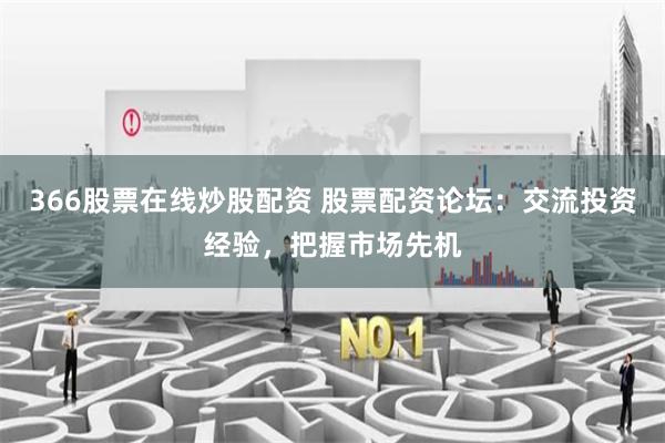 366股票在线炒股配资 股票配资论坛：交流投资经验，把握市场先机