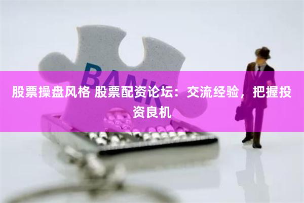 股票操盘风格 股票配资论坛：交流经验，把握投资良机