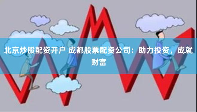 北京炒股配资开户 成都股票配资公司：助力投资，成就财富