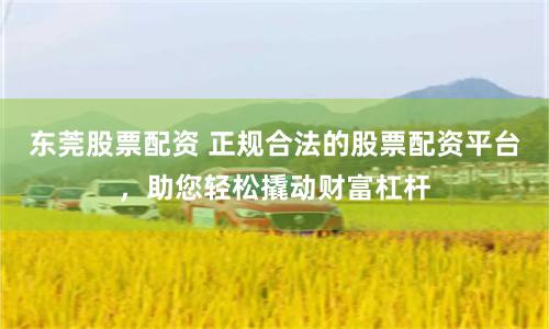 东莞股票配资 正规合法的股票配资平台，助您轻松撬动财富杠杆