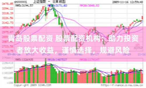青岛股票配资 股票配资机构：助力投资者放大收益，谨慎选择，规避风险