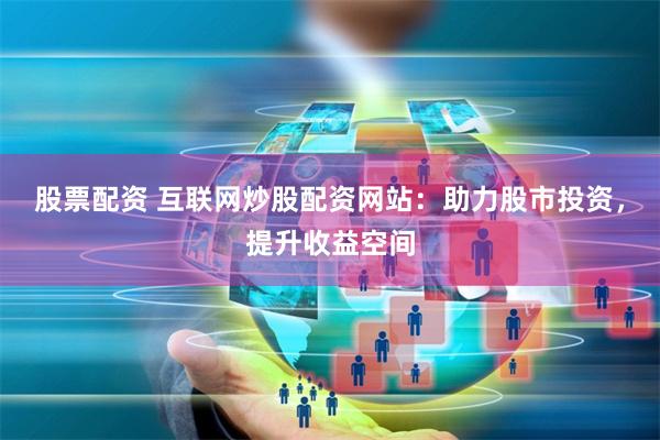 股票配资 互联网炒股配资网站：助力股市投资，提升收益空间