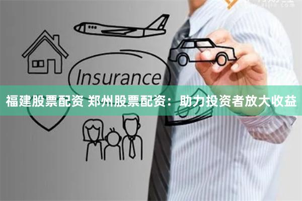 福建股票配资 郑州股票配资：助力投资者放大收益