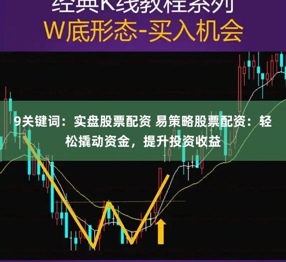 9关键词：实盘股票配资 易策略股票配资：轻松撬动资金，提升投资收益