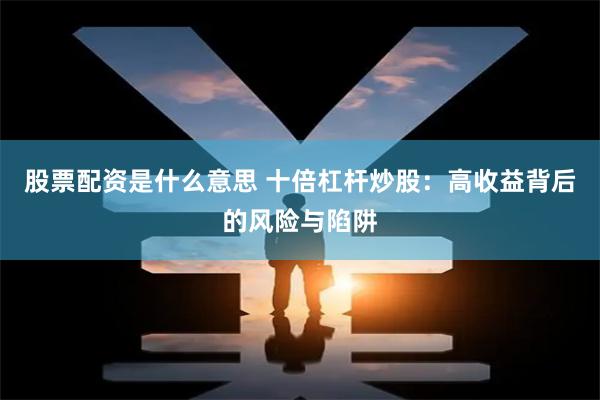 股票配资是什么意思 十倍杠杆炒股：高收益背后的风险与陷阱