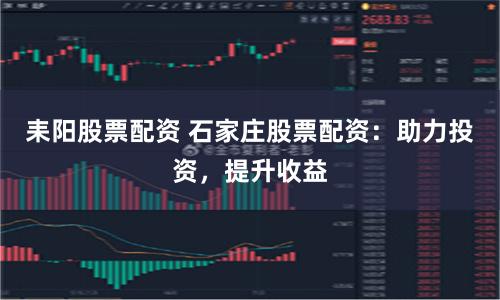 耒阳股票配资 石家庄股票配资：助力投资，提升收益
