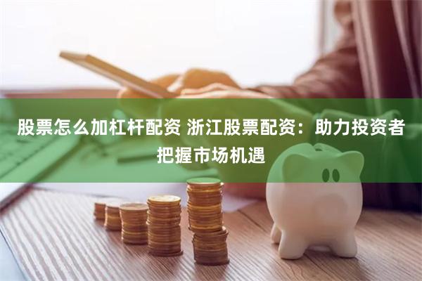 股票怎么加杠杆配资 浙江股票配资：助力投资者把握市场机遇