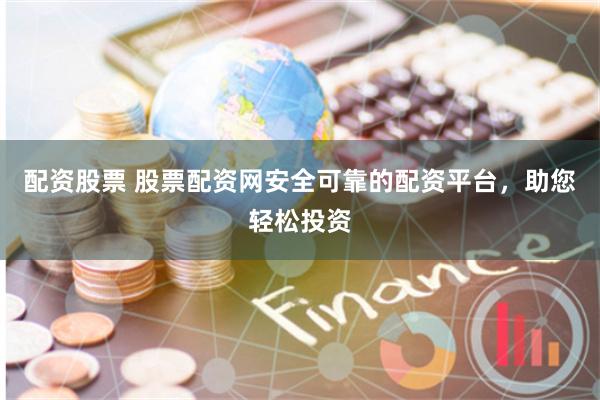 配资股票 股票配资网安全可靠的配资平台，助您轻松投资