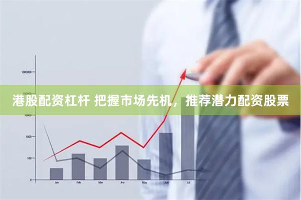 港股配资杠杆 把握市场先机，推荐潜力配资股票