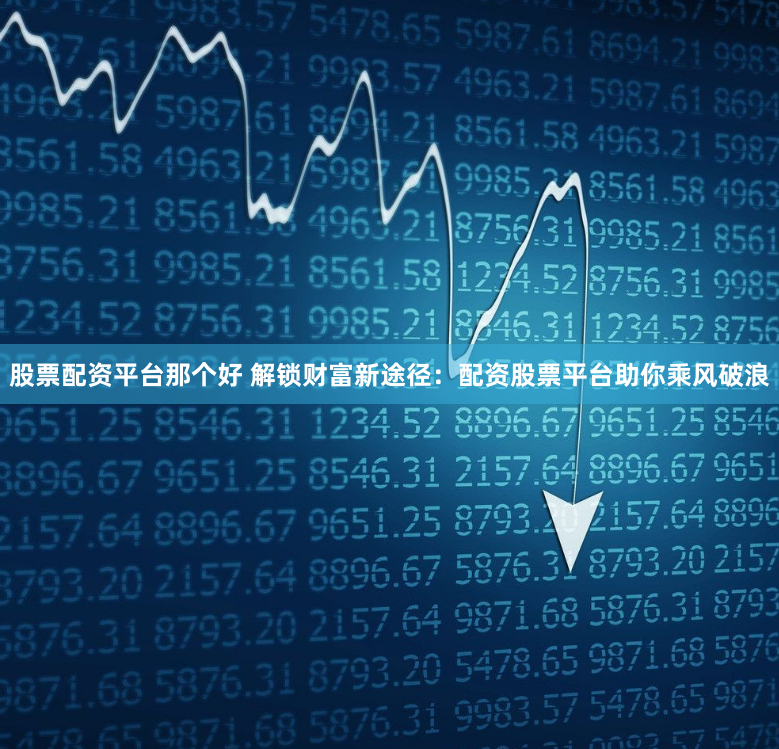 股票配资平台那个好 解锁财富新途径：配资股票平台助你乘风破浪