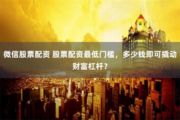 微信股票配资 股票配资最低门槛，多少钱即可撬动财富杠杆？
