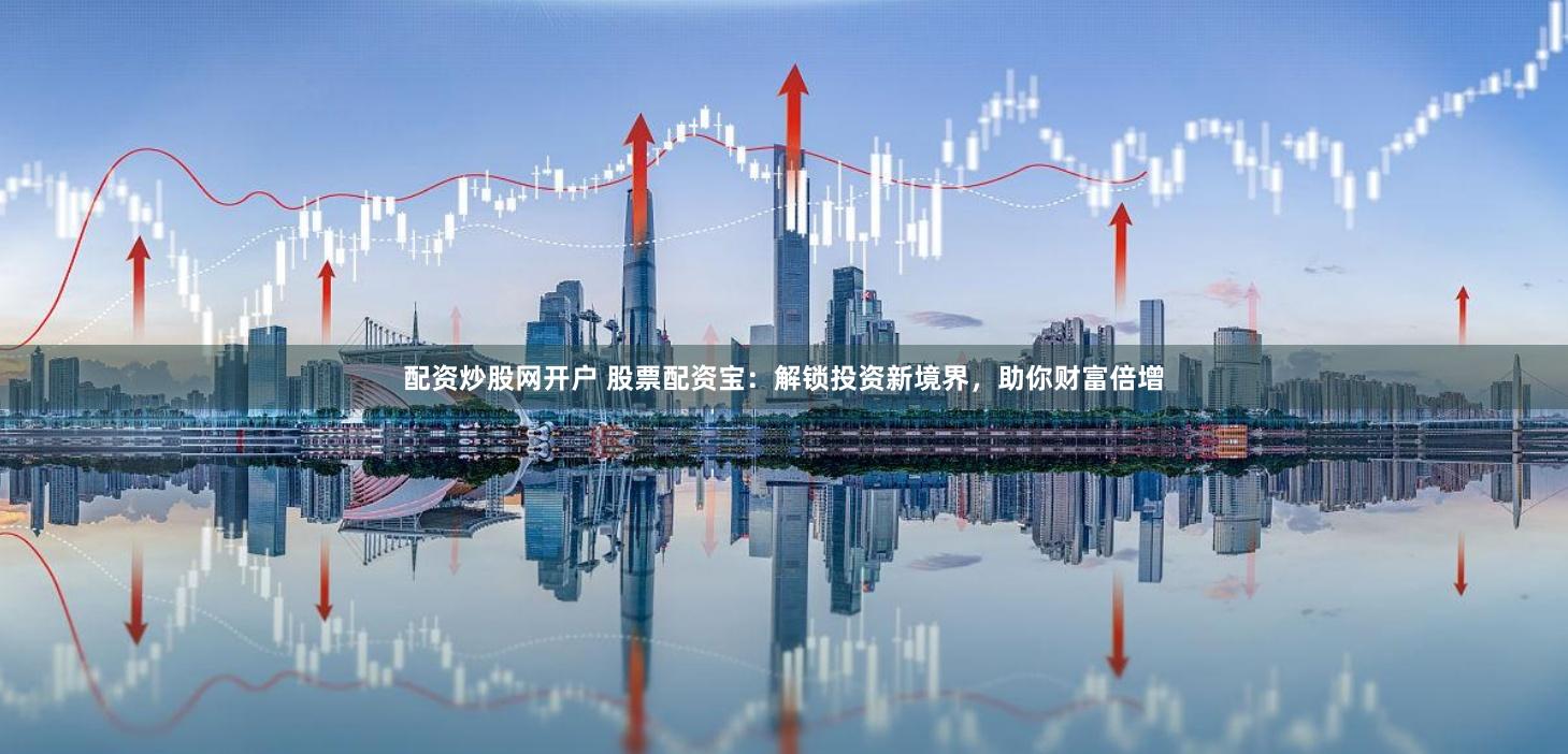 配资炒股网开户 股票配资宝：解锁投资新境界，助你财富倍增