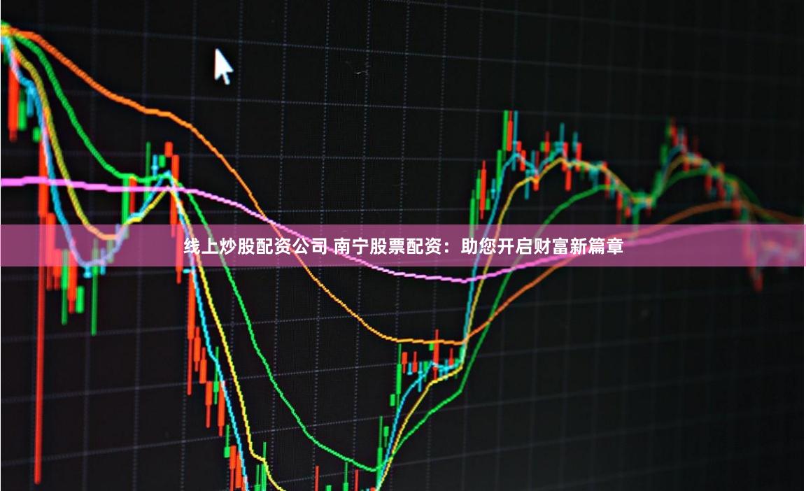 线上炒股配资公司 南宁股票配资：助您开启财富新篇章