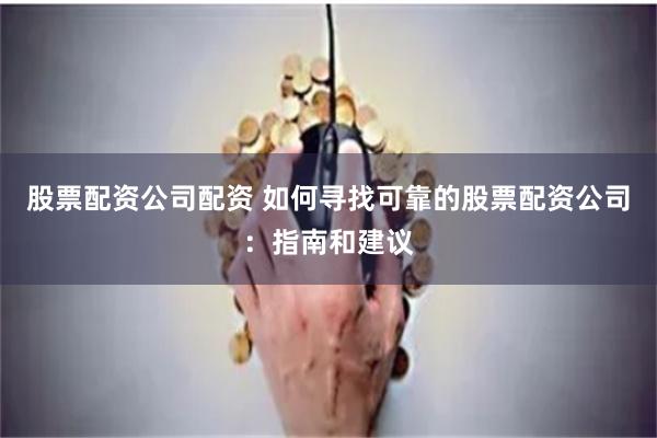 股票配资公司配资 如何寻找可靠的股票配资公司：指南和建议
