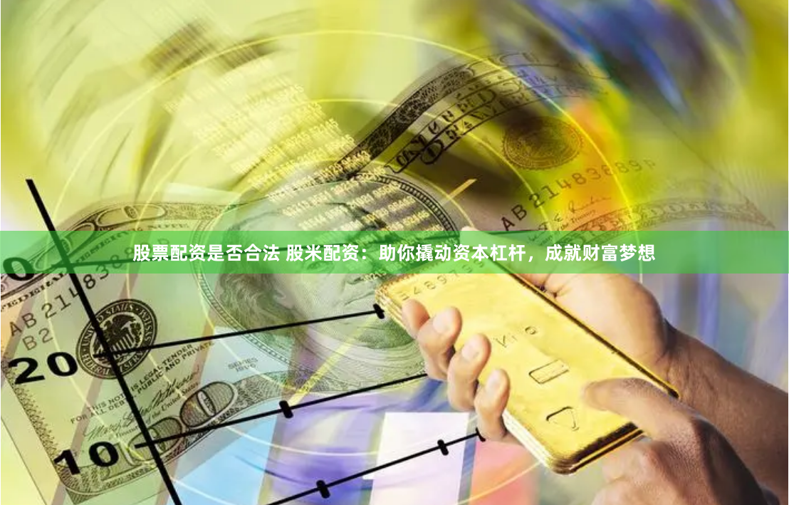 股票配资是否合法 股米配资：助你撬动资本杠杆，成就财富梦想