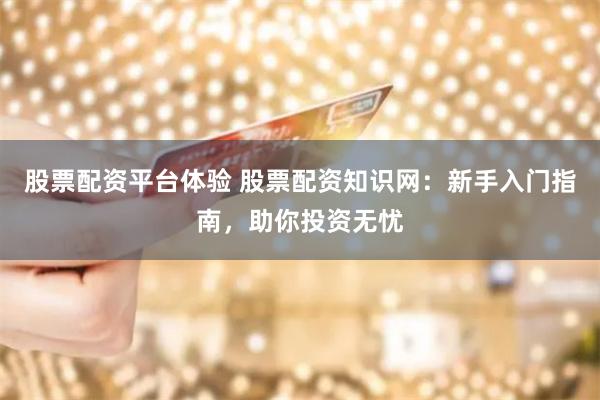 股票配资平台体验 股票配资知识网：新手入门指南，助你投资无忧